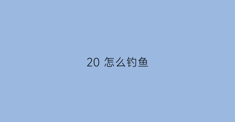 “20怎么钓鱼(20多℃钓鱼)